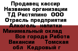 Продавец-кассир › Название организации ­ ТД Растяпино, ООО › Отрасль предприятия ­ Алкоголь, напитки › Минимальный оклад ­ 10 000 - Все города Работа » Вакансии   . Томская обл.,Кедровый г.